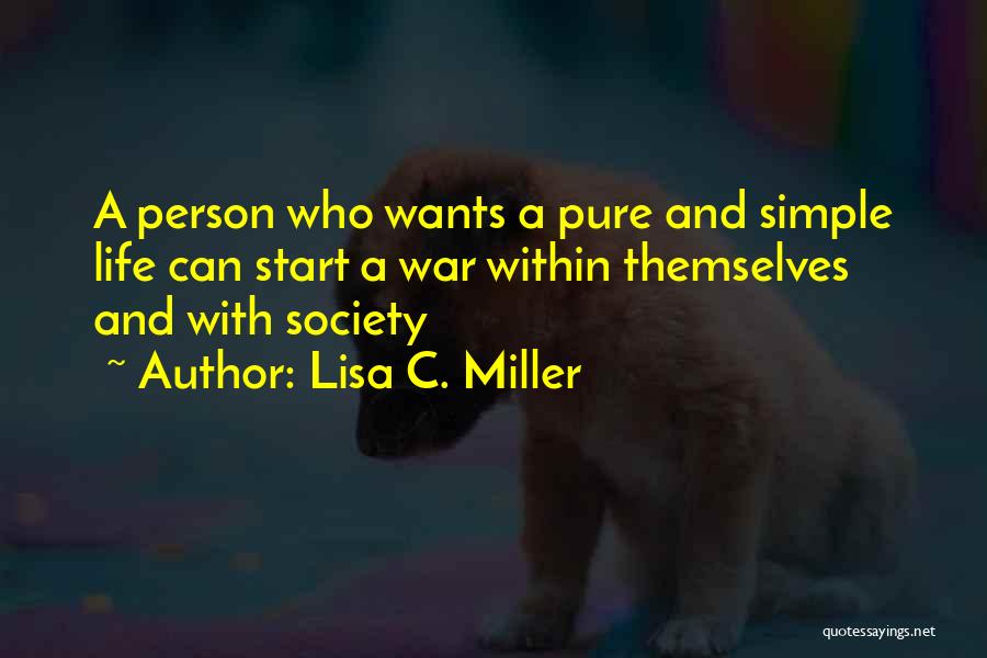 Lisa C. Miller Quotes: A Person Who Wants A Pure And Simple Life Can Start A War Within Themselves And With Society