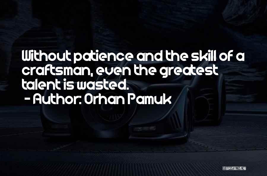 Orhan Pamuk Quotes: Without Patience And The Skill Of A Craftsman, Even The Greatest Talent Is Wasted.