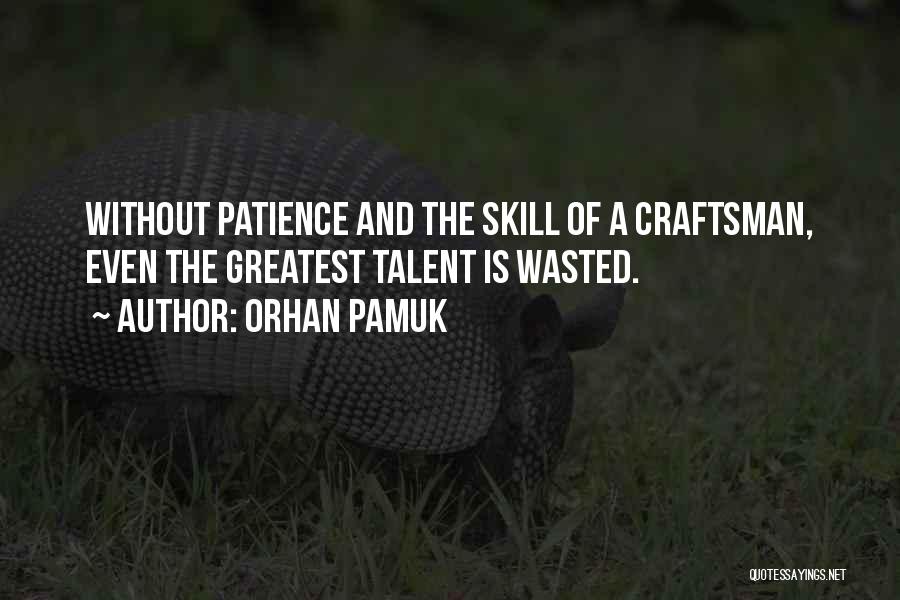 Orhan Pamuk Quotes: Without Patience And The Skill Of A Craftsman, Even The Greatest Talent Is Wasted.