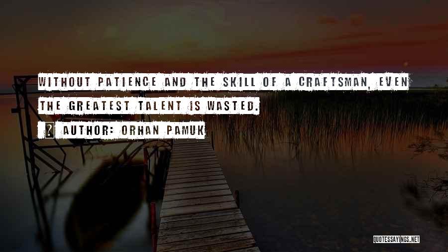 Orhan Pamuk Quotes: Without Patience And The Skill Of A Craftsman, Even The Greatest Talent Is Wasted.