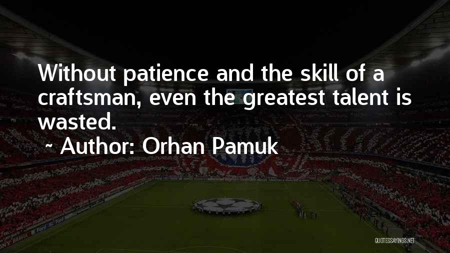 Orhan Pamuk Quotes: Without Patience And The Skill Of A Craftsman, Even The Greatest Talent Is Wasted.