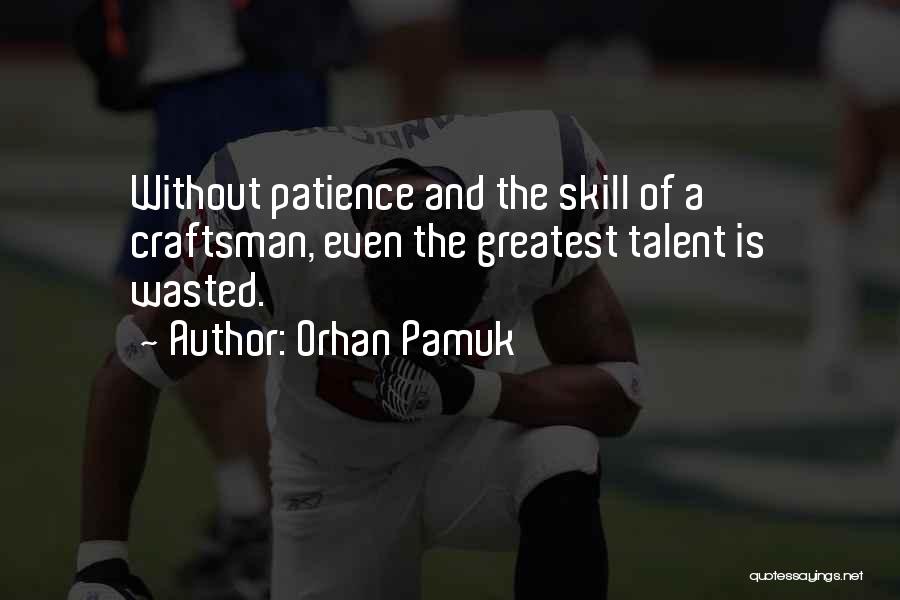 Orhan Pamuk Quotes: Without Patience And The Skill Of A Craftsman, Even The Greatest Talent Is Wasted.