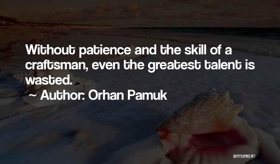 Orhan Pamuk Quotes: Without Patience And The Skill Of A Craftsman, Even The Greatest Talent Is Wasted.
