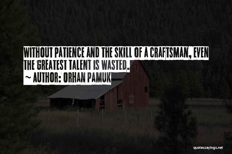 Orhan Pamuk Quotes: Without Patience And The Skill Of A Craftsman, Even The Greatest Talent Is Wasted.
