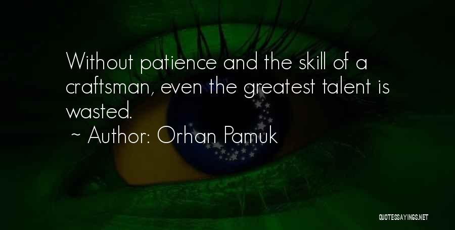 Orhan Pamuk Quotes: Without Patience And The Skill Of A Craftsman, Even The Greatest Talent Is Wasted.