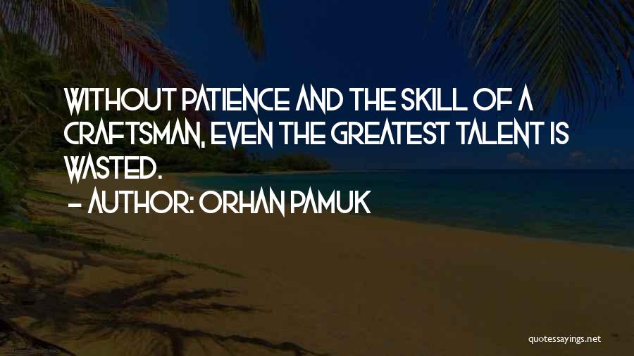Orhan Pamuk Quotes: Without Patience And The Skill Of A Craftsman, Even The Greatest Talent Is Wasted.