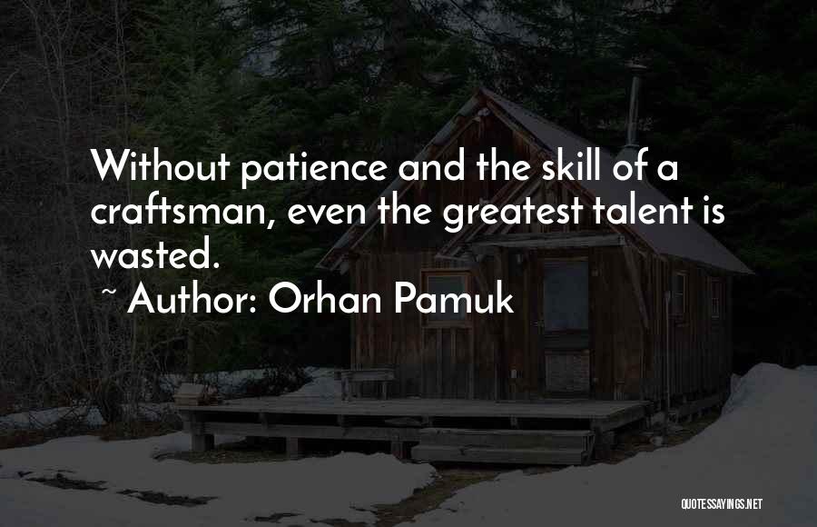 Orhan Pamuk Quotes: Without Patience And The Skill Of A Craftsman, Even The Greatest Talent Is Wasted.