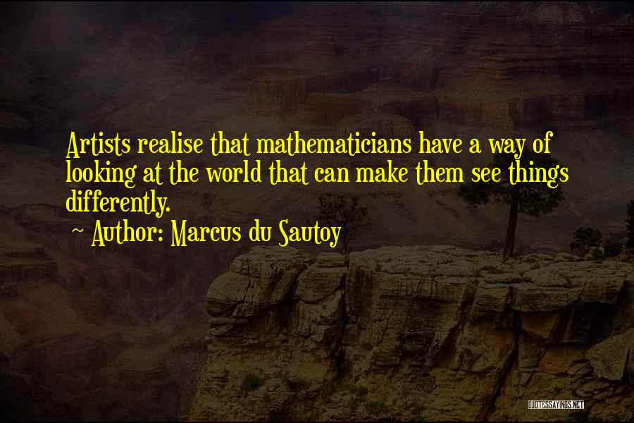 Marcus Du Sautoy Quotes: Artists Realise That Mathematicians Have A Way Of Looking At The World That Can Make Them See Things Differently.