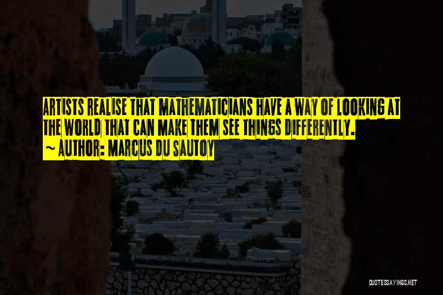 Marcus Du Sautoy Quotes: Artists Realise That Mathematicians Have A Way Of Looking At The World That Can Make Them See Things Differently.