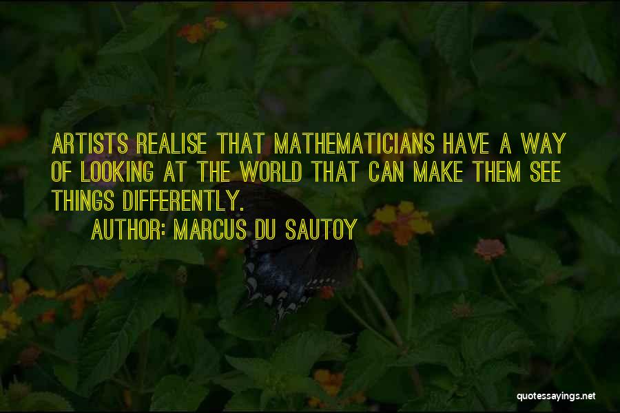 Marcus Du Sautoy Quotes: Artists Realise That Mathematicians Have A Way Of Looking At The World That Can Make Them See Things Differently.