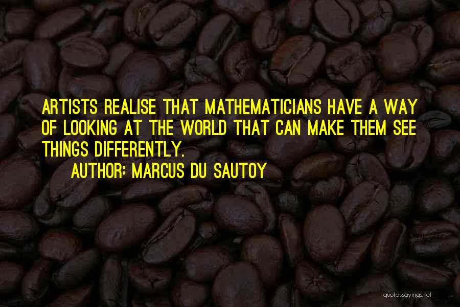 Marcus Du Sautoy Quotes: Artists Realise That Mathematicians Have A Way Of Looking At The World That Can Make Them See Things Differently.