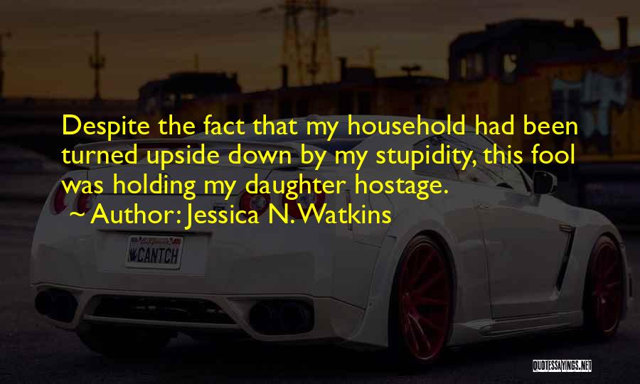Jessica N. Watkins Quotes: Despite The Fact That My Household Had Been Turned Upside Down By My Stupidity, This Fool Was Holding My Daughter