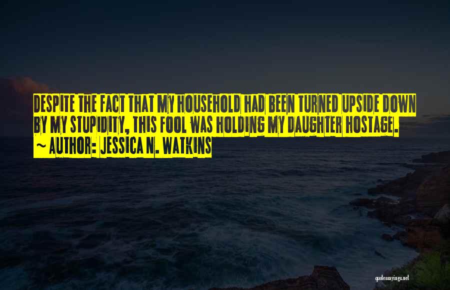 Jessica N. Watkins Quotes: Despite The Fact That My Household Had Been Turned Upside Down By My Stupidity, This Fool Was Holding My Daughter