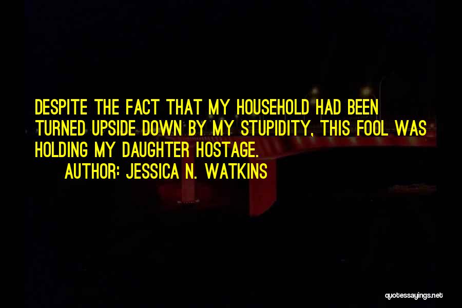 Jessica N. Watkins Quotes: Despite The Fact That My Household Had Been Turned Upside Down By My Stupidity, This Fool Was Holding My Daughter