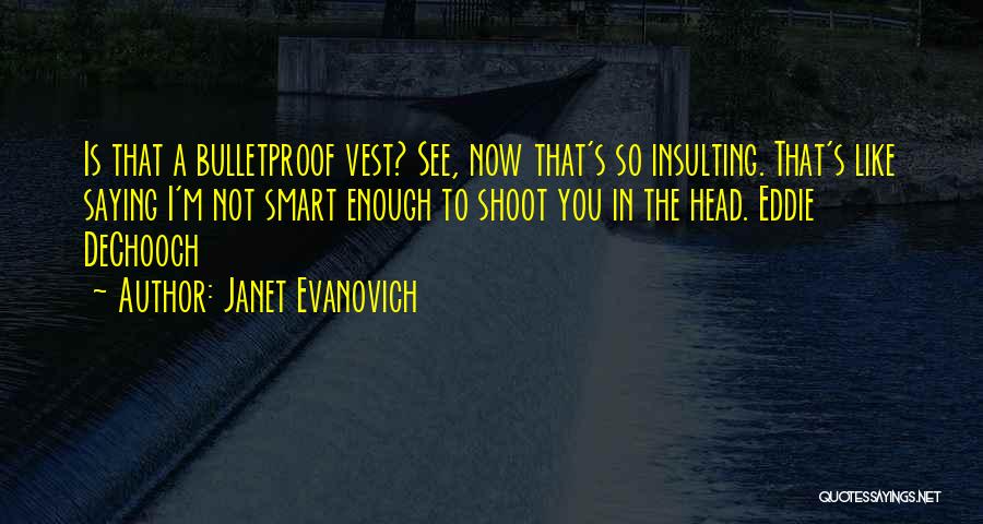 Janet Evanovich Quotes: Is That A Bulletproof Vest? See, Now That's So Insulting. That's Like Saying I'm Not Smart Enough To Shoot You
