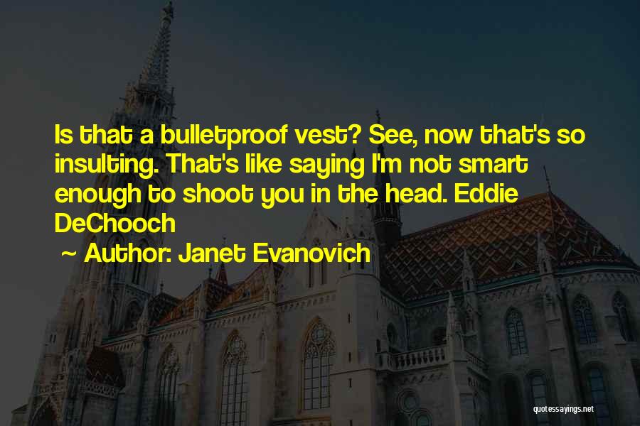 Janet Evanovich Quotes: Is That A Bulletproof Vest? See, Now That's So Insulting. That's Like Saying I'm Not Smart Enough To Shoot You