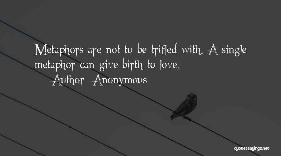 Anonymous Quotes: Metaphors Are Not To Be Trifled With. A Single Metaphor Can Give Birth To Love.