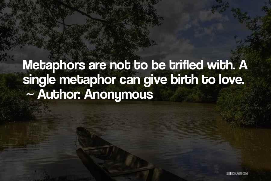 Anonymous Quotes: Metaphors Are Not To Be Trifled With. A Single Metaphor Can Give Birth To Love.