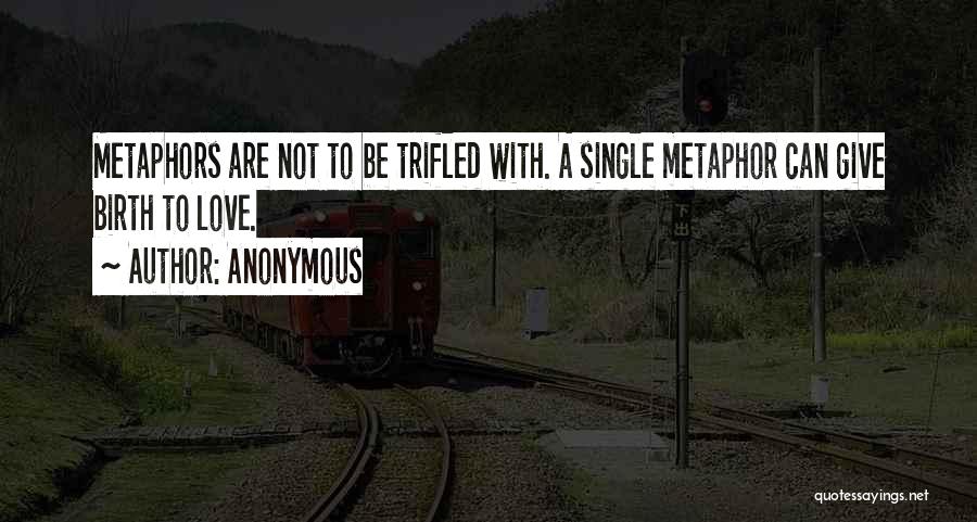 Anonymous Quotes: Metaphors Are Not To Be Trifled With. A Single Metaphor Can Give Birth To Love.