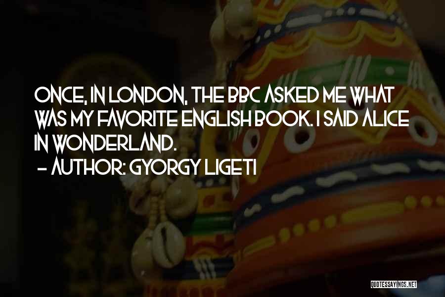 Gyorgy Ligeti Quotes: Once, In London, The Bbc Asked Me What Was My Favorite English Book. I Said Alice In Wonderland.