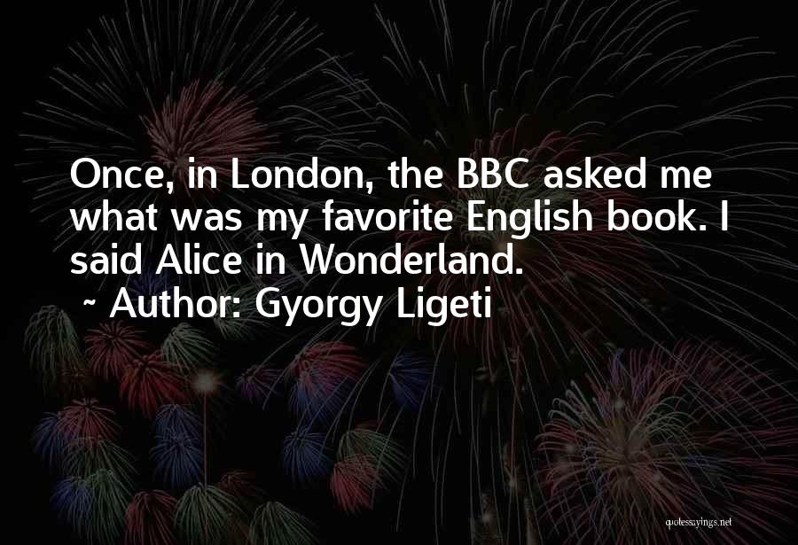 Gyorgy Ligeti Quotes: Once, In London, The Bbc Asked Me What Was My Favorite English Book. I Said Alice In Wonderland.