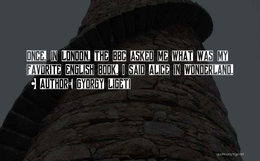 Gyorgy Ligeti Quotes: Once, In London, The Bbc Asked Me What Was My Favorite English Book. I Said Alice In Wonderland.