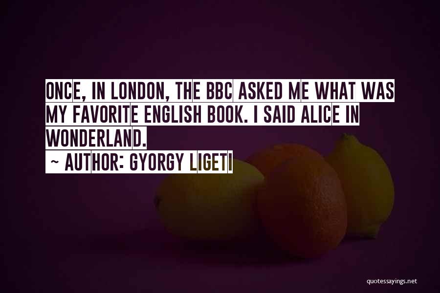 Gyorgy Ligeti Quotes: Once, In London, The Bbc Asked Me What Was My Favorite English Book. I Said Alice In Wonderland.