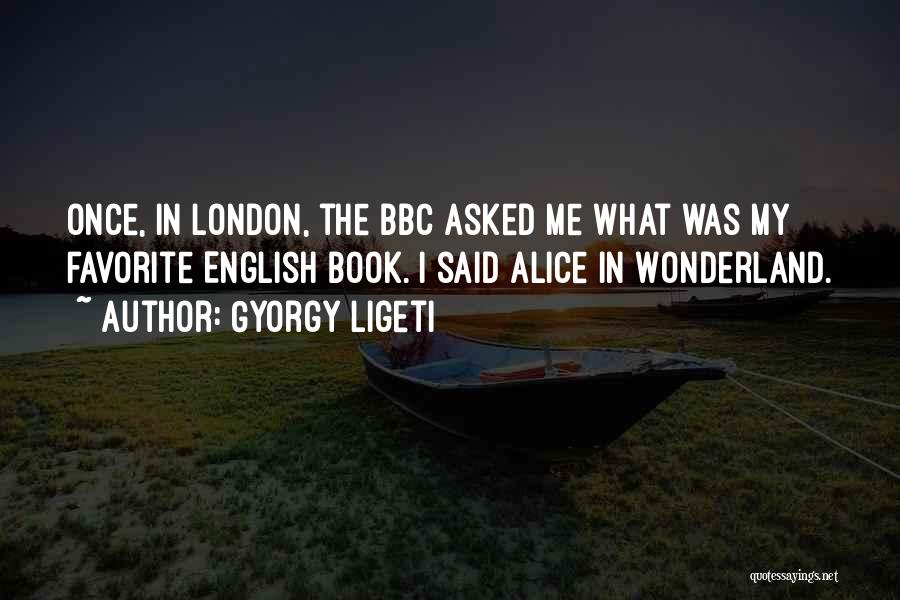 Gyorgy Ligeti Quotes: Once, In London, The Bbc Asked Me What Was My Favorite English Book. I Said Alice In Wonderland.