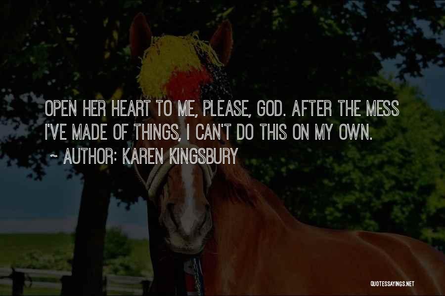 Karen Kingsbury Quotes: Open Her Heart To Me, Please, God. After The Mess I've Made Of Things, I Can't Do This On My