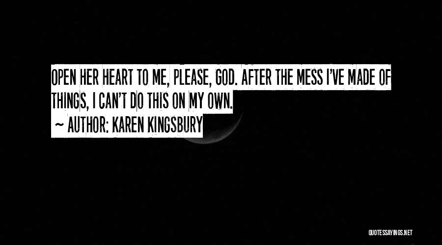 Karen Kingsbury Quotes: Open Her Heart To Me, Please, God. After The Mess I've Made Of Things, I Can't Do This On My