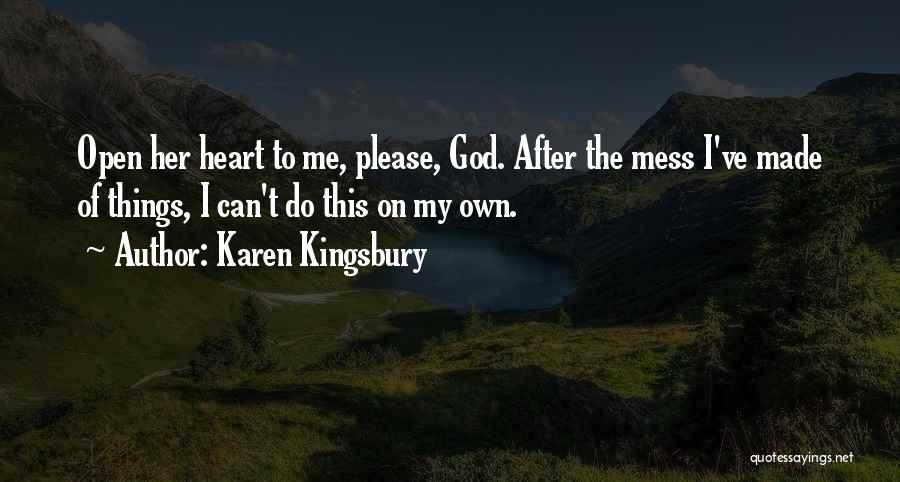 Karen Kingsbury Quotes: Open Her Heart To Me, Please, God. After The Mess I've Made Of Things, I Can't Do This On My