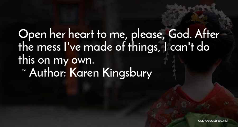 Karen Kingsbury Quotes: Open Her Heart To Me, Please, God. After The Mess I've Made Of Things, I Can't Do This On My