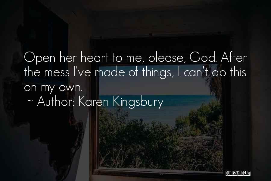 Karen Kingsbury Quotes: Open Her Heart To Me, Please, God. After The Mess I've Made Of Things, I Can't Do This On My