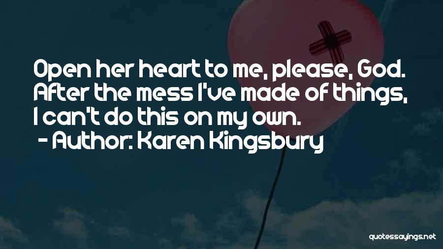 Karen Kingsbury Quotes: Open Her Heart To Me, Please, God. After The Mess I've Made Of Things, I Can't Do This On My