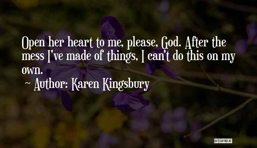 Karen Kingsbury Quotes: Open Her Heart To Me, Please, God. After The Mess I've Made Of Things, I Can't Do This On My
