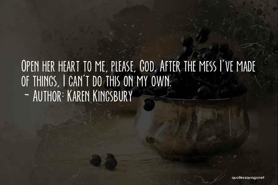 Karen Kingsbury Quotes: Open Her Heart To Me, Please, God. After The Mess I've Made Of Things, I Can't Do This On My