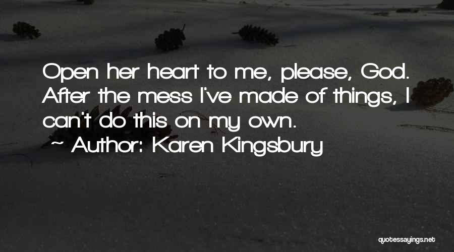Karen Kingsbury Quotes: Open Her Heart To Me, Please, God. After The Mess I've Made Of Things, I Can't Do This On My