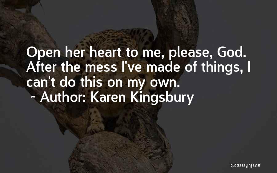 Karen Kingsbury Quotes: Open Her Heart To Me, Please, God. After The Mess I've Made Of Things, I Can't Do This On My