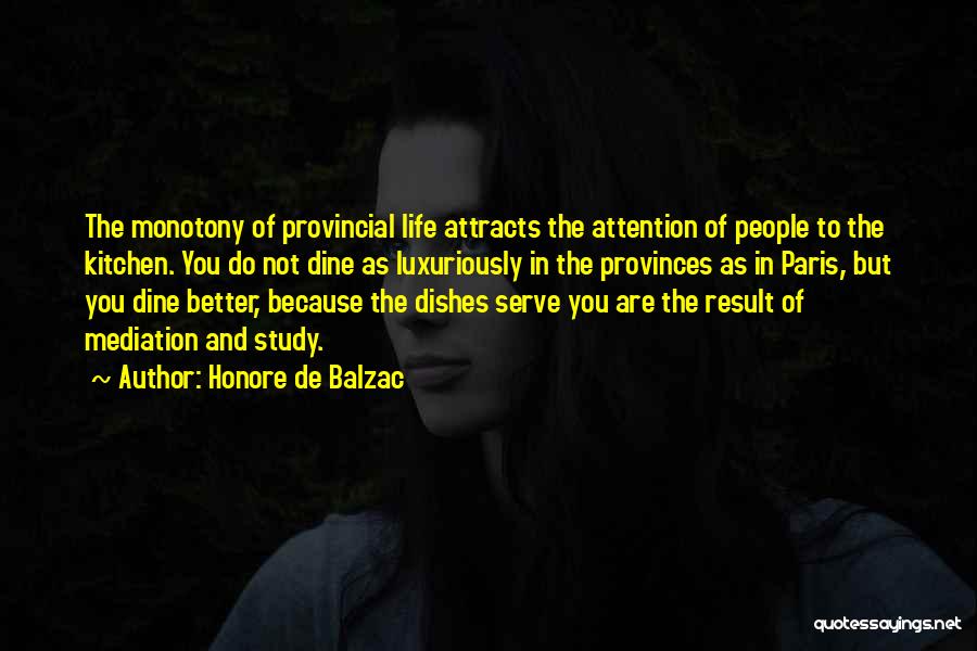 Honore De Balzac Quotes: The Monotony Of Provincial Life Attracts The Attention Of People To The Kitchen. You Do Not Dine As Luxuriously In