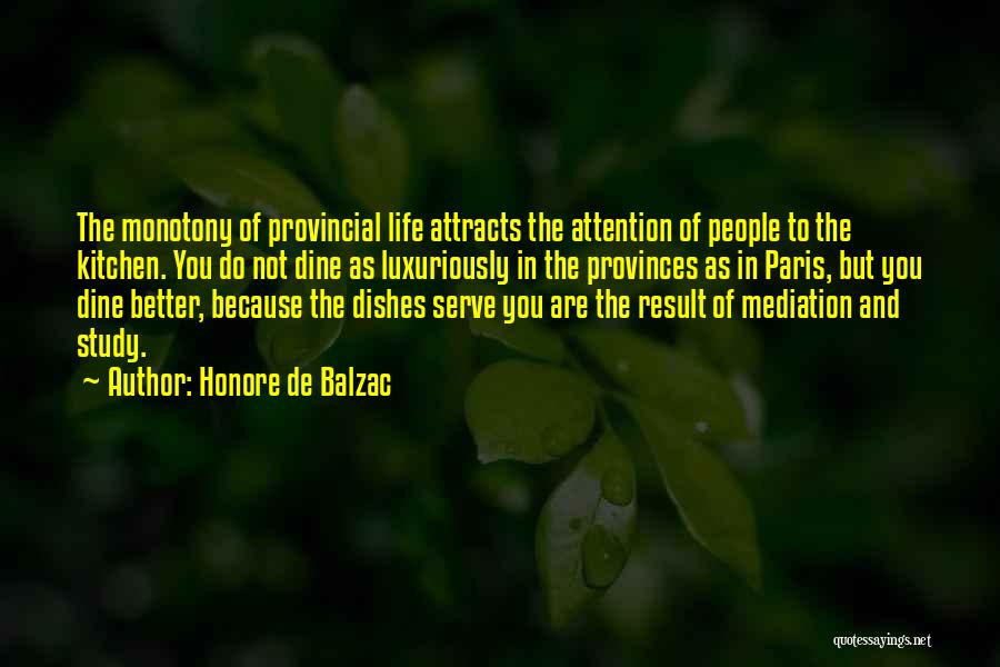 Honore De Balzac Quotes: The Monotony Of Provincial Life Attracts The Attention Of People To The Kitchen. You Do Not Dine As Luxuriously In