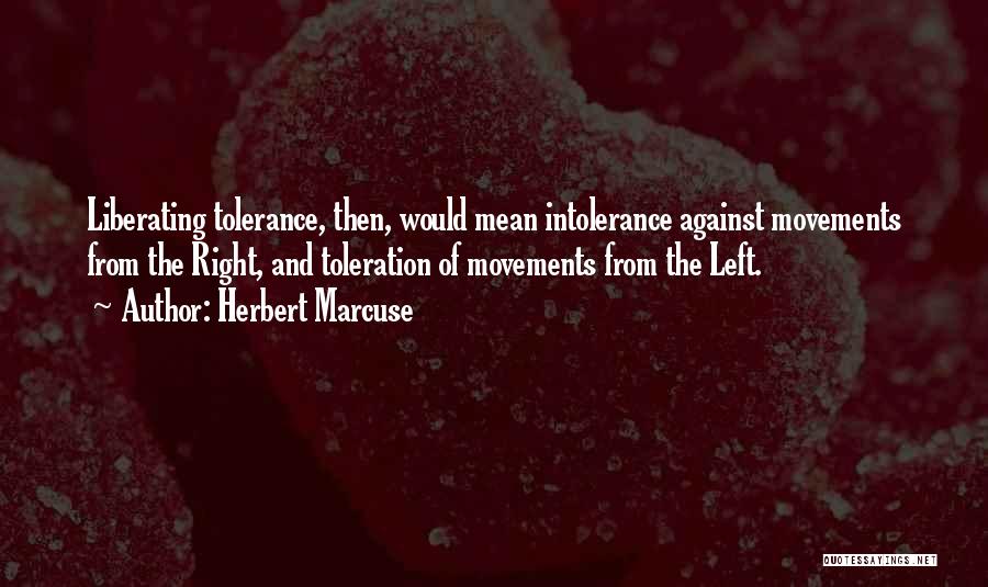 Herbert Marcuse Quotes: Liberating Tolerance, Then, Would Mean Intolerance Against Movements From The Right, And Toleration Of Movements From The Left.