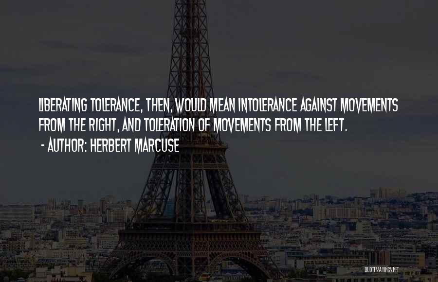 Herbert Marcuse Quotes: Liberating Tolerance, Then, Would Mean Intolerance Against Movements From The Right, And Toleration Of Movements From The Left.