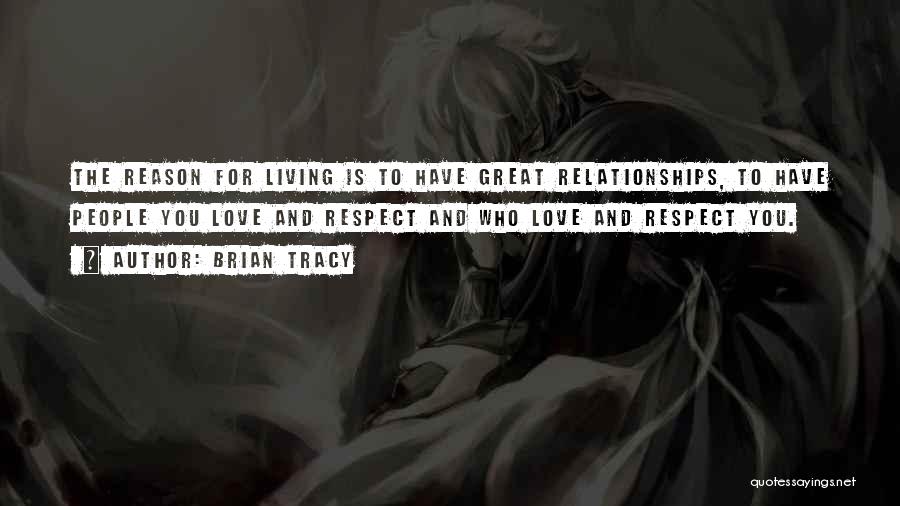 Brian Tracy Quotes: The Reason For Living Is To Have Great Relationships, To Have People You Love And Respect And Who Love And