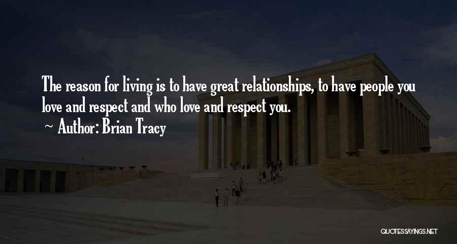 Brian Tracy Quotes: The Reason For Living Is To Have Great Relationships, To Have People You Love And Respect And Who Love And