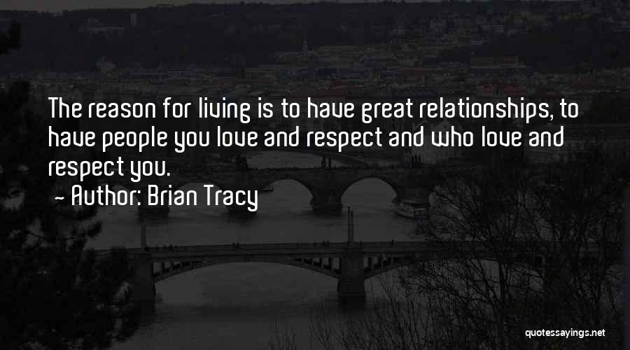 Brian Tracy Quotes: The Reason For Living Is To Have Great Relationships, To Have People You Love And Respect And Who Love And