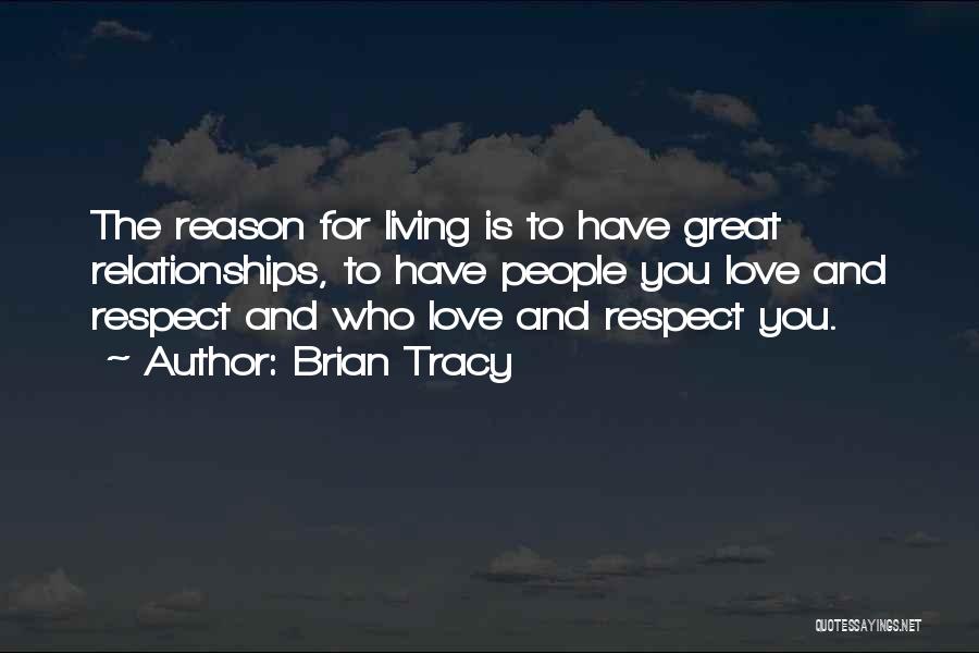 Brian Tracy Quotes: The Reason For Living Is To Have Great Relationships, To Have People You Love And Respect And Who Love And