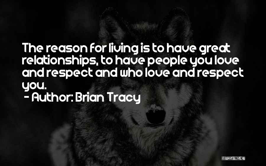 Brian Tracy Quotes: The Reason For Living Is To Have Great Relationships, To Have People You Love And Respect And Who Love And