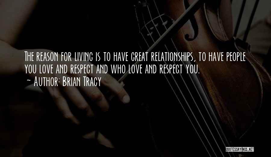 Brian Tracy Quotes: The Reason For Living Is To Have Great Relationships, To Have People You Love And Respect And Who Love And