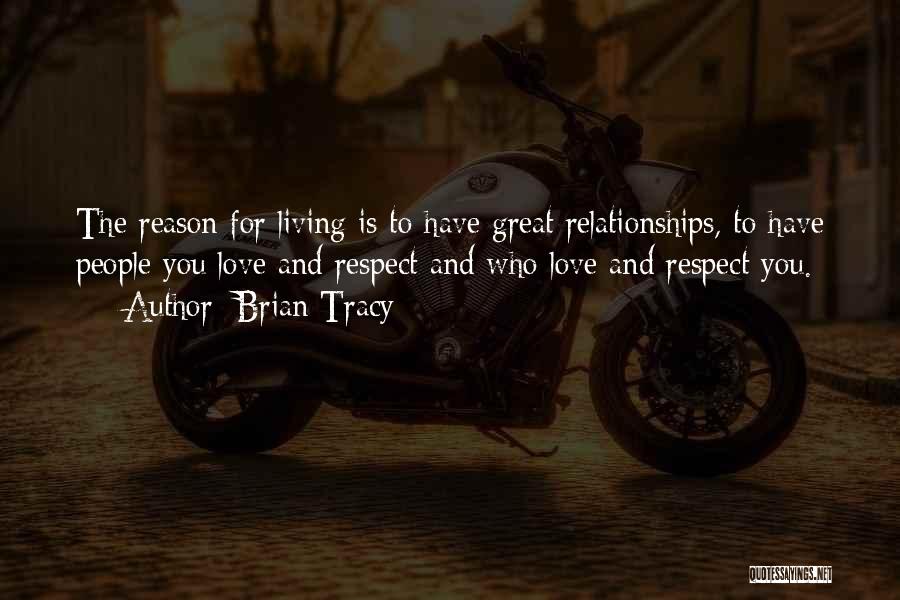 Brian Tracy Quotes: The Reason For Living Is To Have Great Relationships, To Have People You Love And Respect And Who Love And