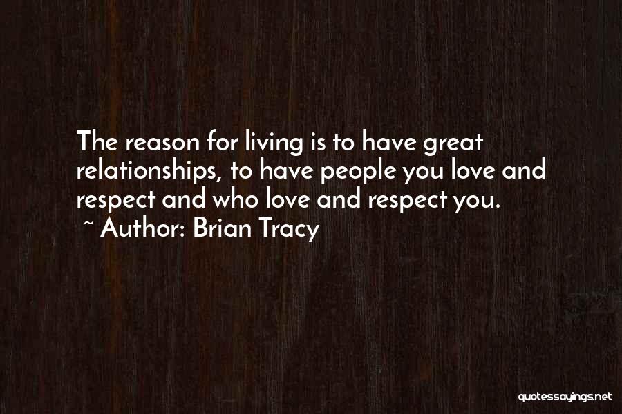 Brian Tracy Quotes: The Reason For Living Is To Have Great Relationships, To Have People You Love And Respect And Who Love And